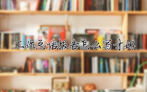 工作總結報告怎么寫才好工作總結報告怎么寫才好 工作客戶接待10