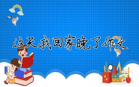 這天我回家晚了作文（精選合集10篇）