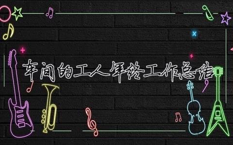車間的工人年終工作總結（精選合集9篇）