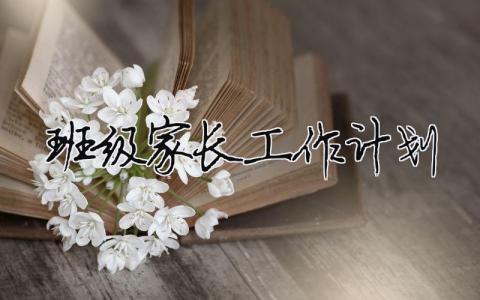 班級家長工作計劃 班級家長工作計劃（精選合集7篇）