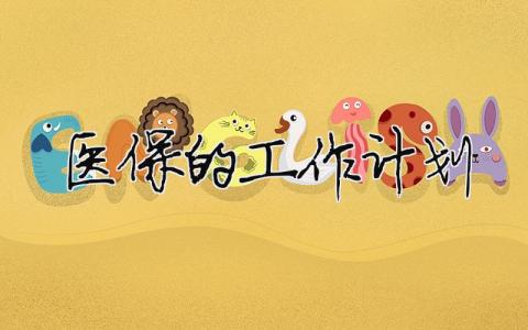 醫(yī)保的工作計(jì)劃 醫(yī)保工作計(jì)劃書如何寫范文（精選合集7篇）