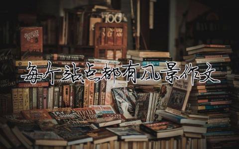 每個站點都有風景作文 每個站點都有風景作文800字（精選合集7篇）