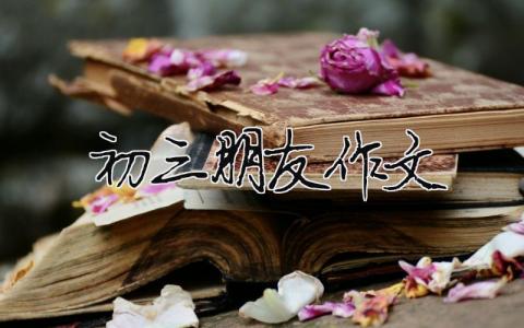 初三朋友作文 初三的友誼作文600字（精選合集7篇）