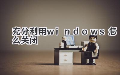 充分利用windows怎么關(guān)閉