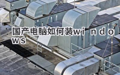 國(guó)產(chǎn)電腦如何裝windows
