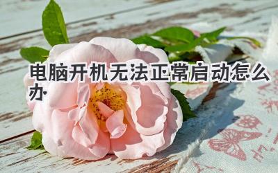 電腦開(kāi)機(jī)無(wú)法正常啟動(dòng)怎么辦