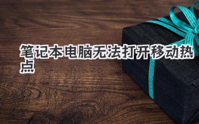 筆記本電腦無法打開移動(dòng)熱點(diǎn)