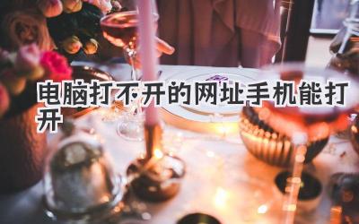 電腦打不開的網(wǎng)址手機能打開
