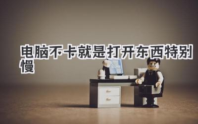 電腦不卡就是打開東西特別慢