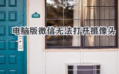 電腦版微信無法打開攝像頭？別慌！幾個實用解決方案分享
