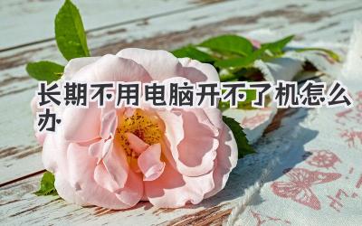 長期不用電腦開不了機怎么辦