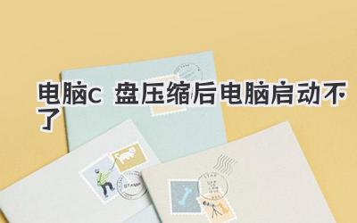 電腦c盤壓縮后電腦啟動不了
