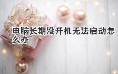 電腦長(zhǎng)期沒(méi)開(kāi)機(jī)無(wú)法啟動(dòng)怎么辦
