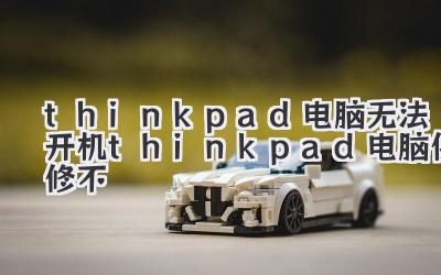 thinkpad電腦無(wú)法開機(jī)thinkpad電腦保修不